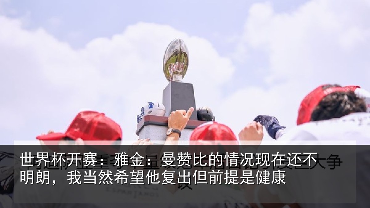 世界杯开赛:雅金:曼赞比的情况现在还不明朗,我当然希望他复出但前提是健康