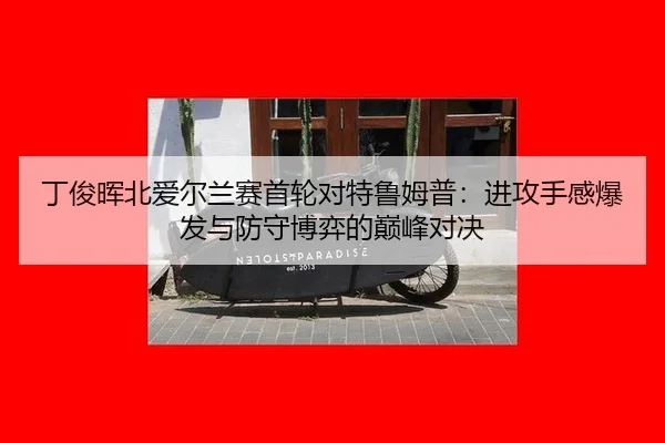 丁俊晖北爱尔兰赛首轮对特鲁姆普：进攻手感爆发与防守博弈的巅峰对决