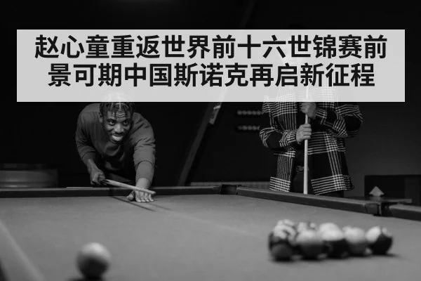 赵心童重返世界前十六世锦赛前景可期中国斯诺克再启新征程