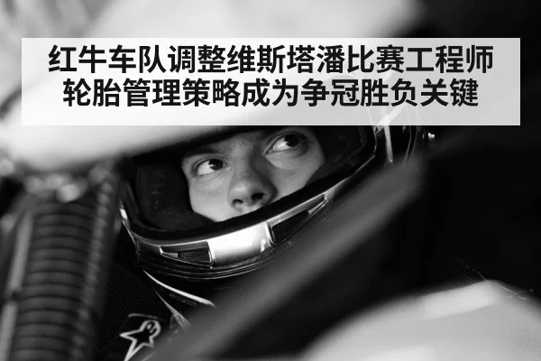 红牛车队调整维斯塔潘比赛工程师 轮胎管理策略成为争冠胜负关键