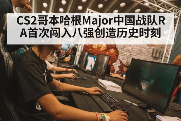 CS2哥本哈根Major中国战队RA首次闯入八强创造历史时刻