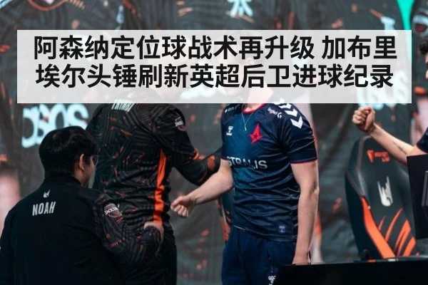 阿森纳定位球战术再升级 加布里埃尔头锤刷新英超后卫进球纪录